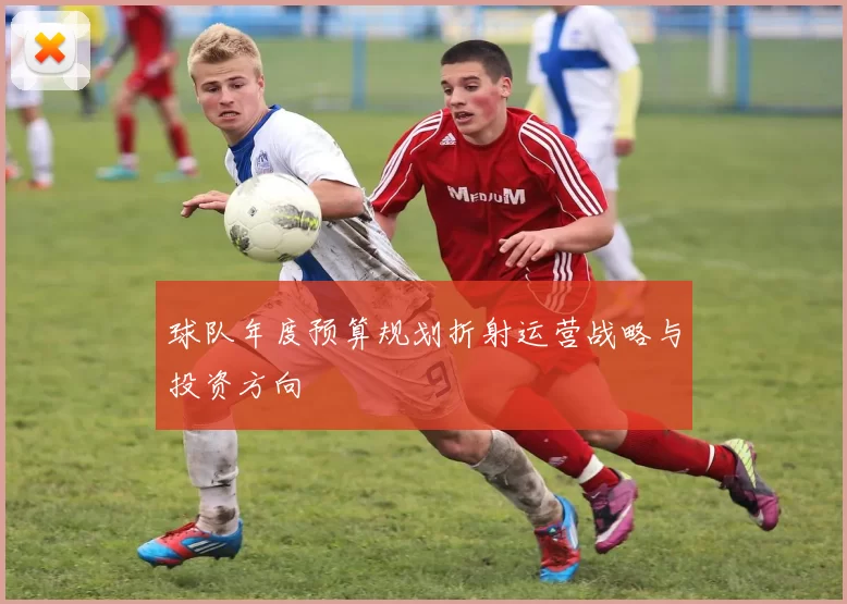 球队年度预算规划折射运营战略与投资方向