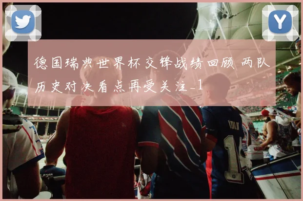 德国瑞典世界杯交锋战绩回顾 两队历史对决看点再受关注_1
