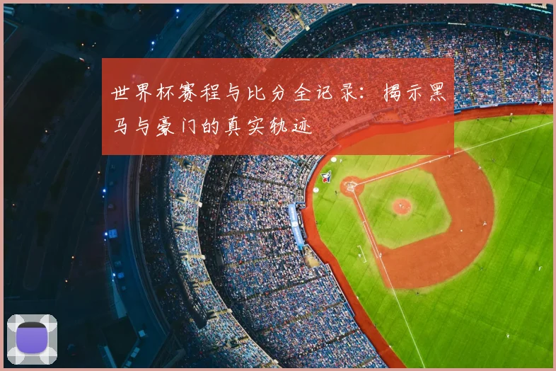 世界杯赛程与比分全记录：揭示黑马与豪门的真实轨迹