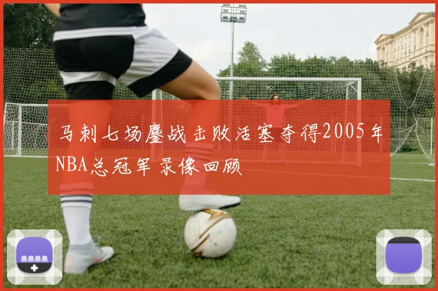 马刺七场鏖战击败活塞夺得2005年NBA总冠军录像回顾