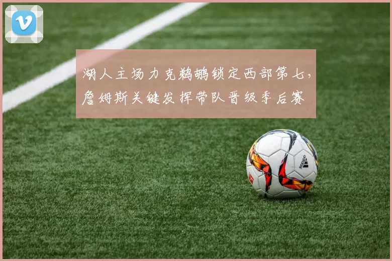 湖人主场力克鹈鹕锁定西部第七，詹姆斯关键发挥带队晋级季后赛