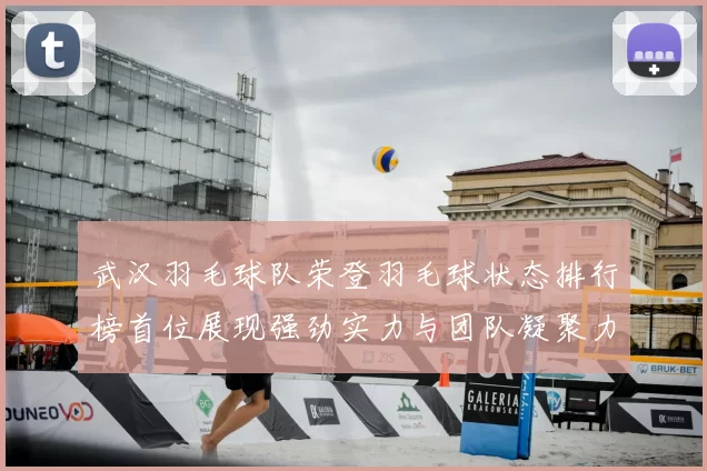 武汉羽毛球队荣登羽毛球状态排行榜首位展现强劲实力与团队凝聚力