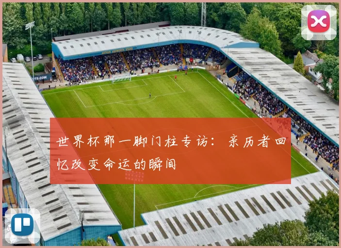 世界杯那一脚门柱专访：亲历者回忆改变命运的瞬间