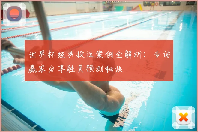 世界杯经典投注案例全解析：专访赢家分享胜负预测秘诀