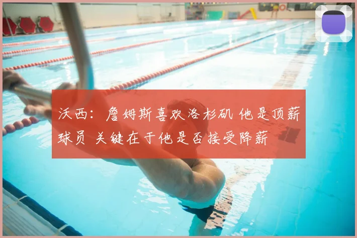 沃西:詹姆斯喜欢洛杉矶 他是顶薪球员 关键在于他是否接受降薪