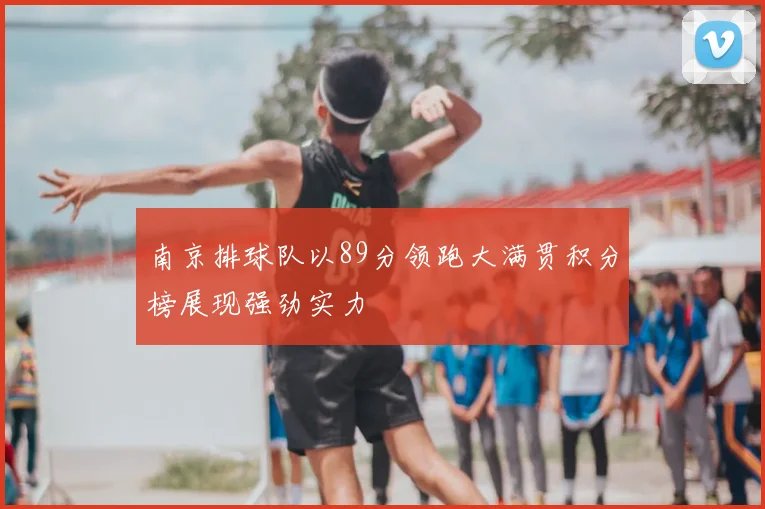 南京排球队以89分领跑大满贯积分榜展现强劲实力
