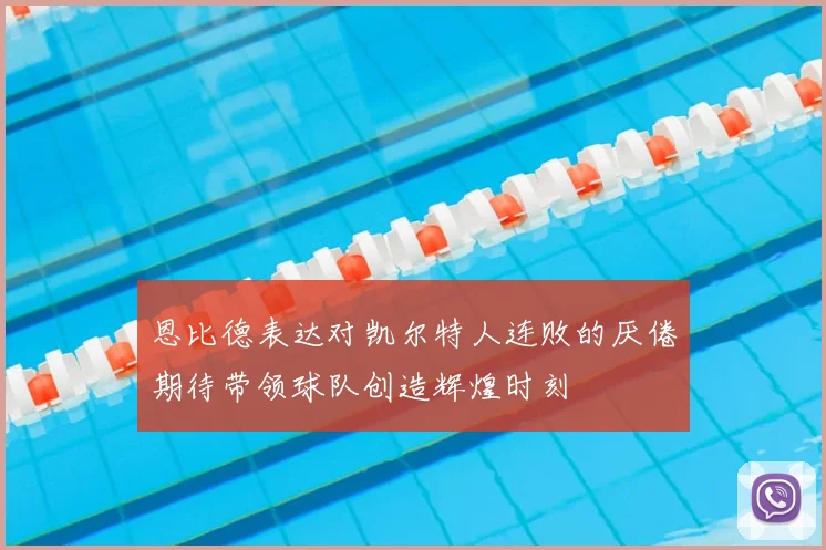恩比德表达对凯尔特人连败的厌倦期待带领球队创造辉煌时刻