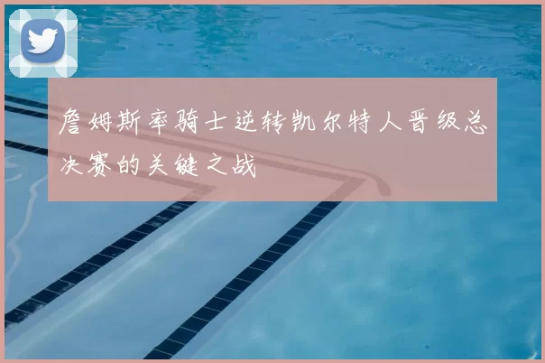 詹姆斯率骑士逆转凯尔特人晋级总决赛的关键之战