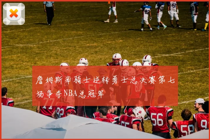 詹姆斯率骑士逆转勇士总决赛第七场争夺NBA总冠军