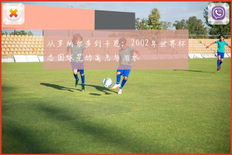 从罗纳尔多到卡恩：2002年世界杯各国球星的高光与泪水