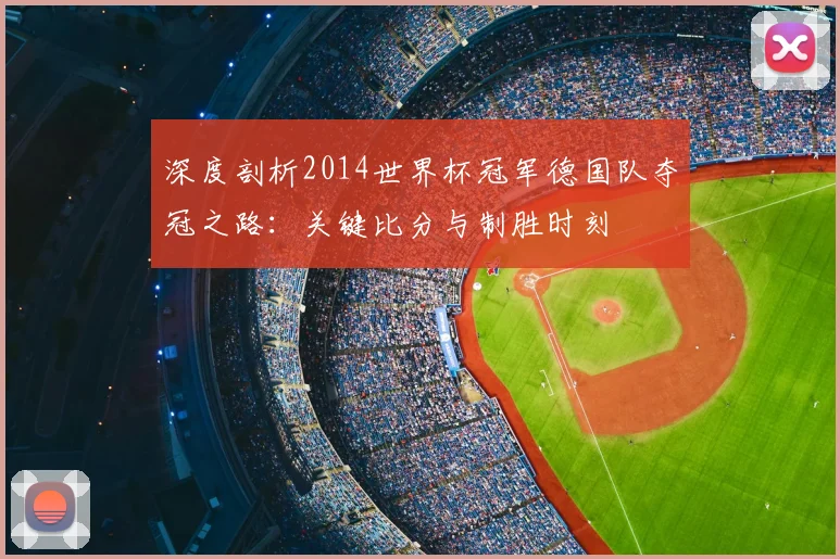深度剖析2014世界杯冠军德国队夺冠之路：关键比分与制胜时刻