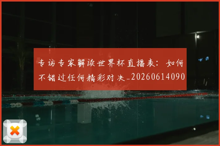 专访专家解读世界杯直播表：如何不错过任何精彩对决_20260614090629