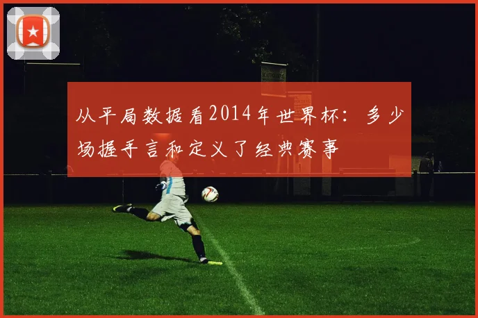 从平局数据看2014年世界杯:多少场握手言和定义了经典赛事