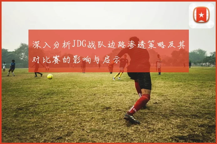 深入分析JDG战队边路渗透策略及其对比赛的影响与启示