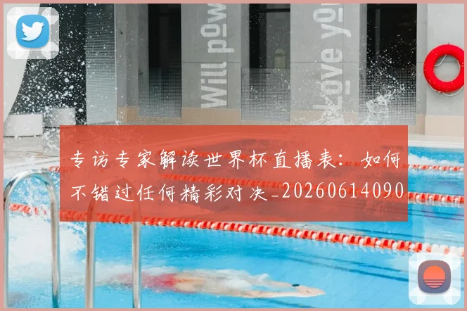 专访专家解读世界杯直播表：如何不错过任何精彩对决_20260614090629