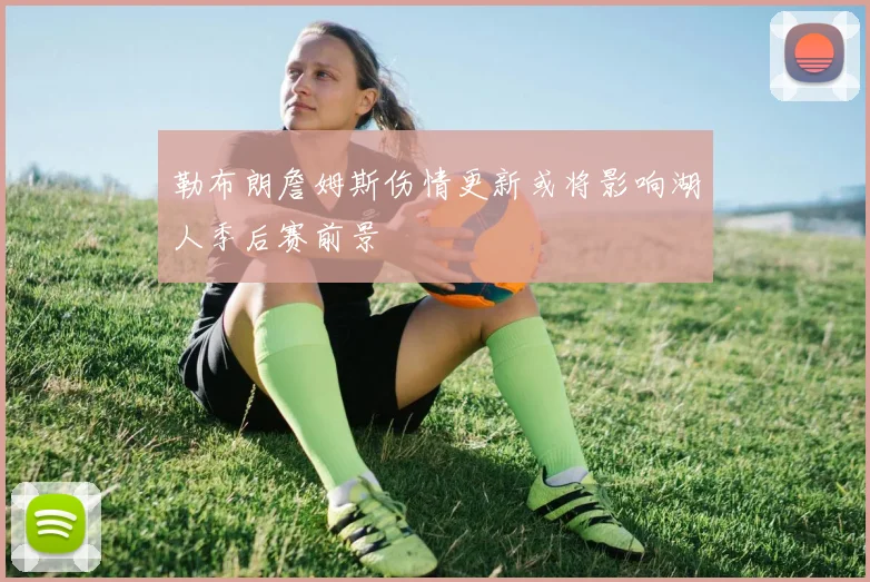 勒布朗詹姆斯伤情更新或将影响湖人季后赛前景