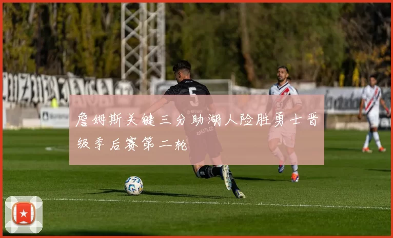 詹姆斯关键三分助湖人险胜勇士晋级季后赛第二轮