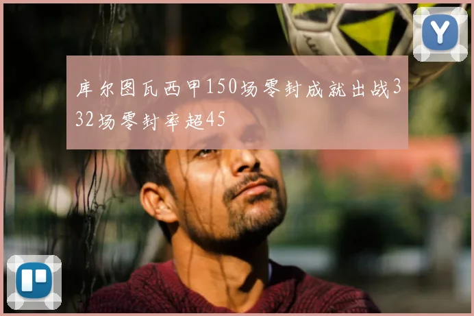 库尔图瓦西甲150场零封成就出战332场零封率超45