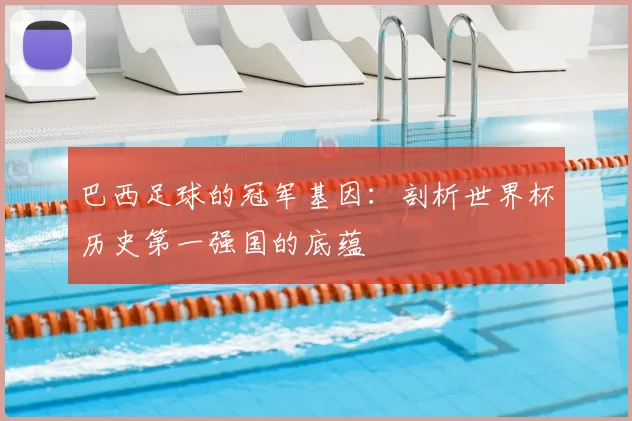 巴西足球的冠军基因：剖析世界杯历史第一强国的底蕴