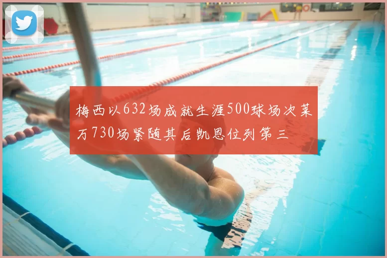 梅西以632场成就生涯500球场次莱万730场紧随其后凯恩位列第三