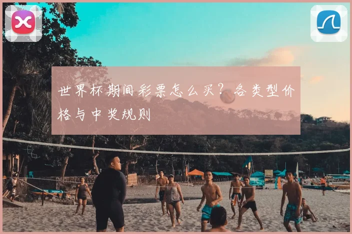世界杯期间彩票怎么买？各类型价格与中奖规则