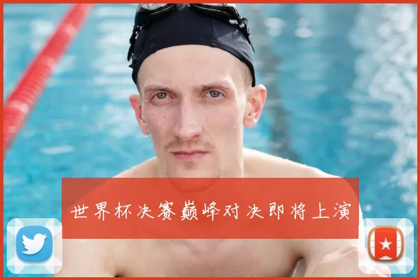 世界杯决赛巅峰对决即将上演