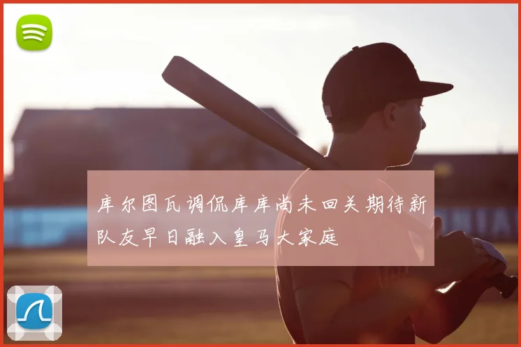 库尔图瓦调侃库库尚未回关期待新队友早日融入皇马大家庭