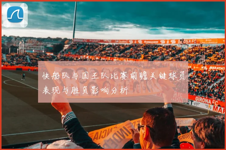 快船队与国王队比赛前瞻关键球员表现与胜负影响分析