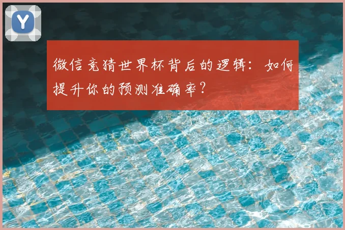 微信竞猜世界杯背后的逻辑:如何提升你的预测准确率?