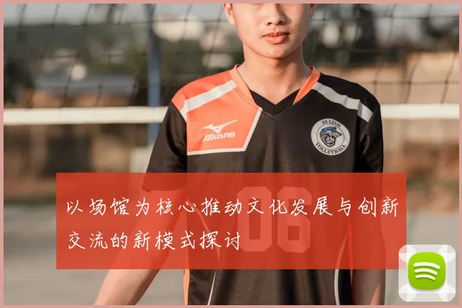 以场馆为核心推动文化发展与创新交流的新模式探讨