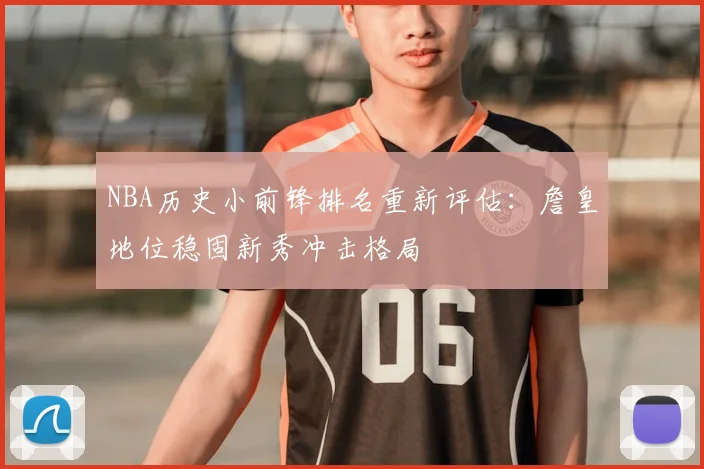 NBA历史小前锋排名重新评估：詹皇地位稳固新秀冲击格局