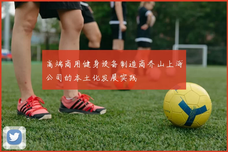 高端商用健身设备制造商乔山上海公司的本土化发展实践