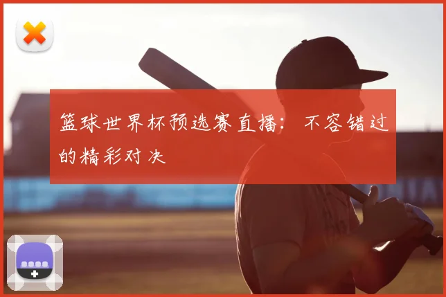 篮球世界杯预选赛直播：不容错过的精彩对决