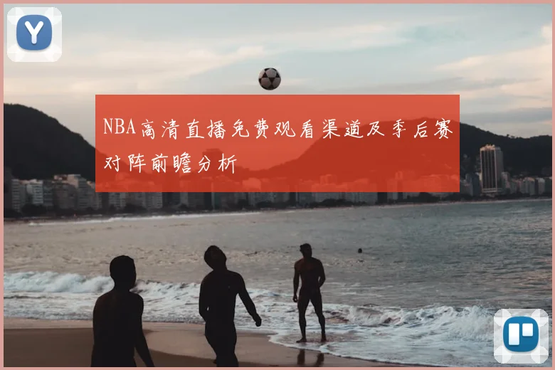 NBA高清直播免费观看渠道及季后赛对阵前瞻分析