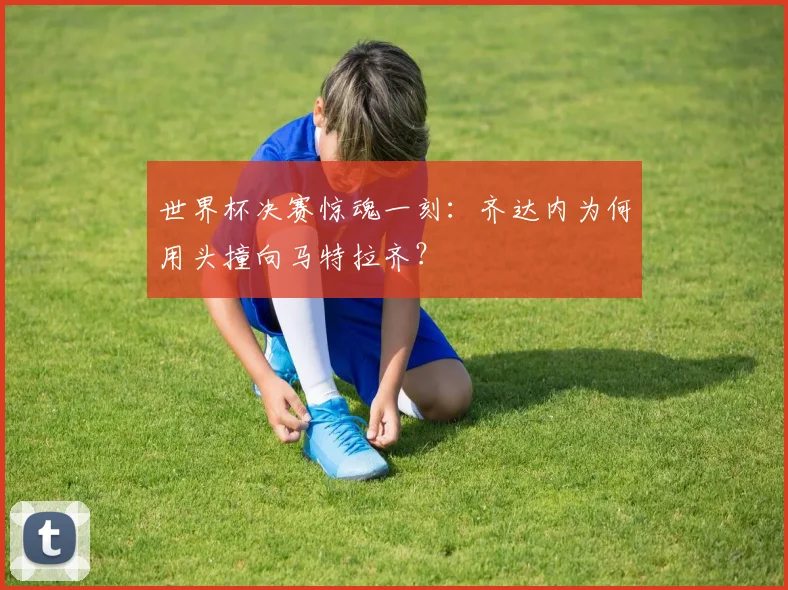 世界杯决赛惊魂一刻：齐达内为何用头撞向马特拉齐？