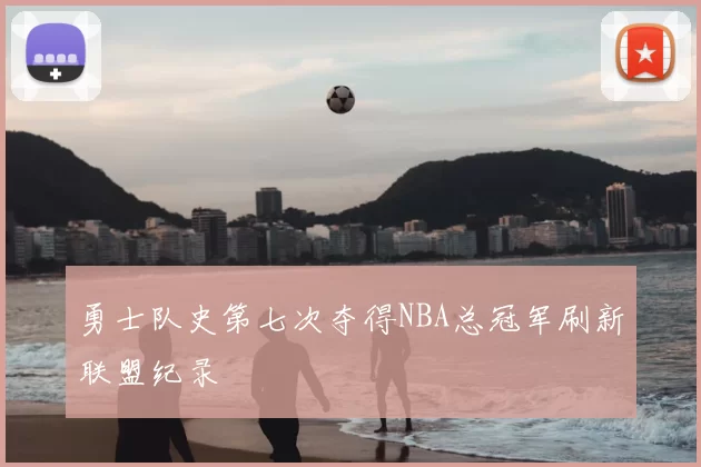 勇士队史第七次夺得NBA总冠军刷新联盟纪录