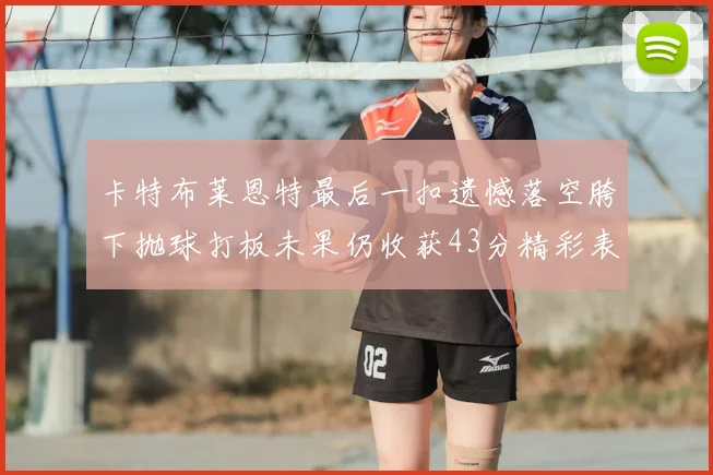 卡特布莱恩特最后一扣遗憾落空胯下抛球打板未果仍收获43分精彩表现