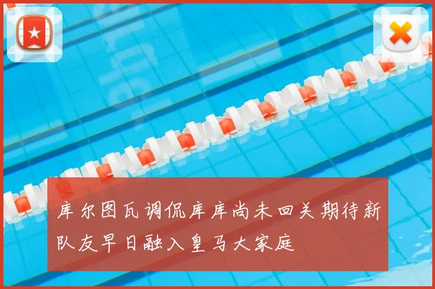 库尔图瓦调侃库库尚未回关期待新队友早日融入皇马大家庭