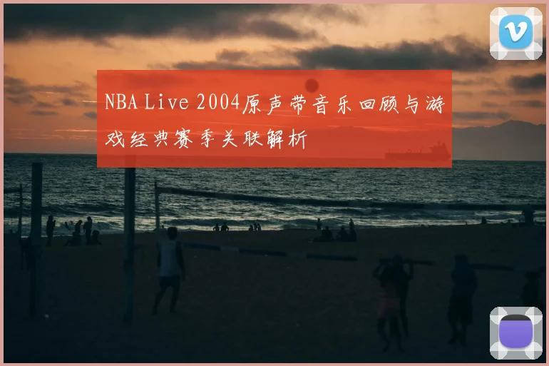 NBA Live 2004原声带音乐回顾与游戏经典赛季关联解析