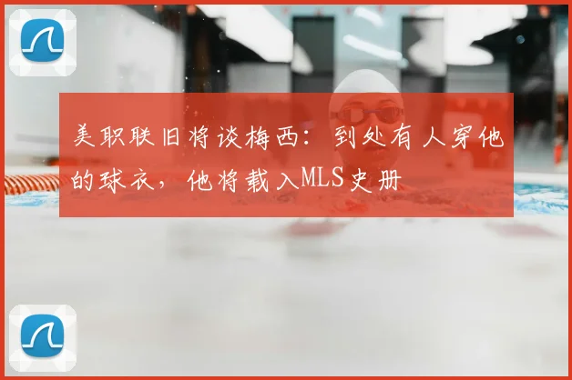 美职联旧将谈梅西：到处有人穿他的球衣，他将载入MLS史册