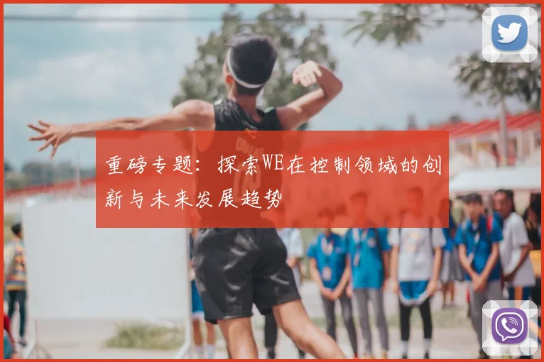 重磅专题:探索WE在控制领域的创新与未来发展趋势