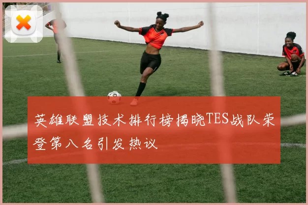 英雄联盟技术排行榜揭晓TES战队荣登第八名引发热议