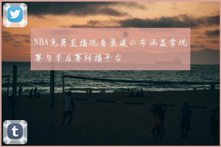 NBA免费直播观看渠道公布涵盖常规赛与季后赛转播平台