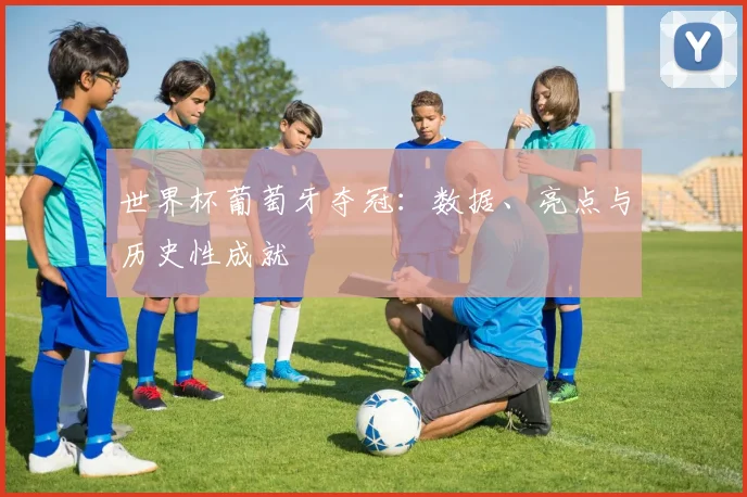 世界杯葡萄牙夺冠:数据、亮点与历史性成就