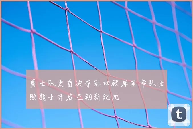 勇士队史首次夺冠回顾库里率队击败骑士开启王朝新纪元