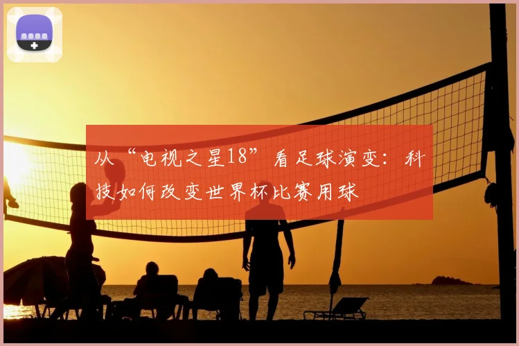 从“电视之星18”看足球演变:科技如何改变世界杯比赛用球