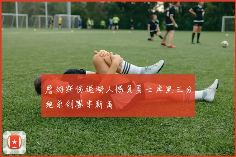 詹姆斯伤退湖人憾负勇士库里三分绝杀创赛季新高