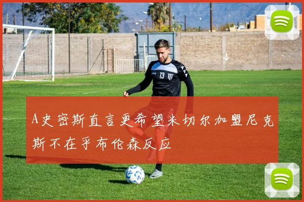 A史密斯直言更希望米切尔加盟尼克斯不在乎布伦森反应