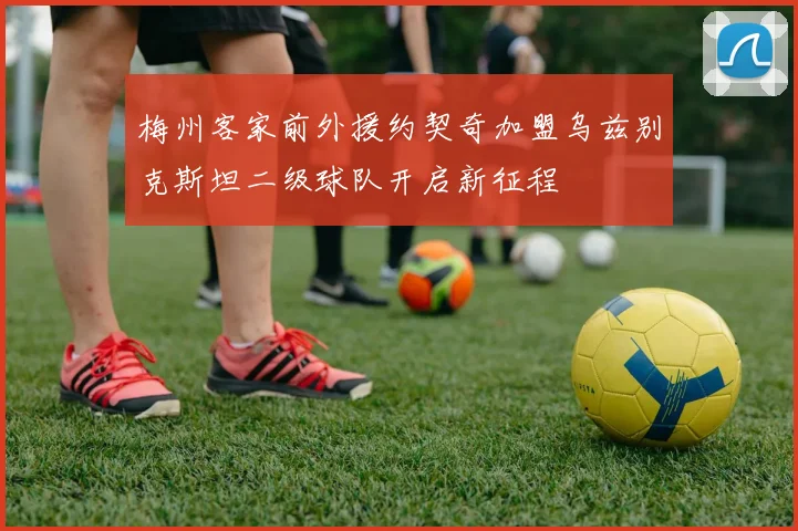 梅州客家前外援约契奇加盟乌兹别克斯坦二级球队开启新征程