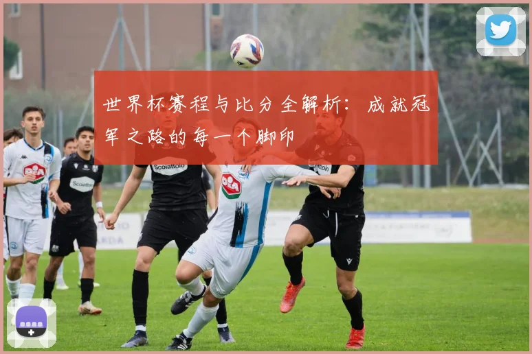 世界杯赛程与比分全解析：成就冠军之路的每一个脚印